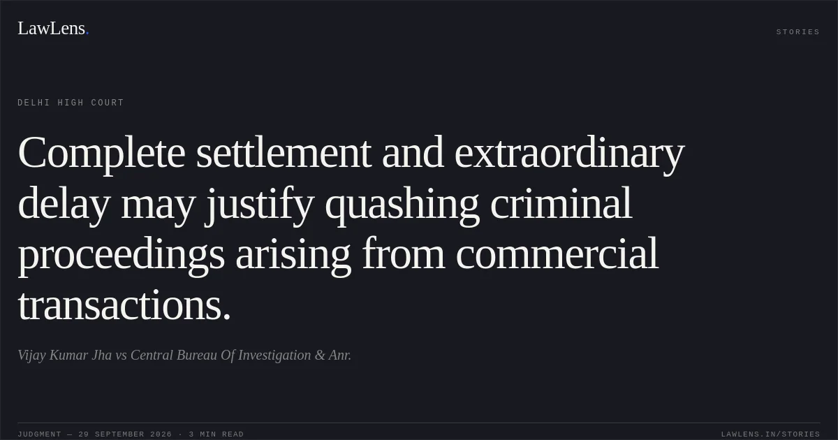 Complete settlement and extraordinary delay may justify quashing criminal proceedings arising from commercial transactions.. Vijay Kumar Jha vs Central Bureau Of Investigation & Anr.. Delhi High Court. LawLens
