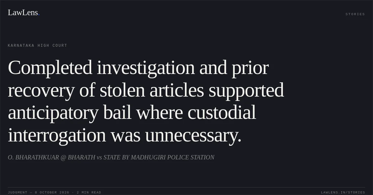 Completed investigation and prior recovery of stolen articles supported anticipatory bail where custodial interrogation was unnecessary.. O. BHARATHKUAR @ BHARATH vs STATE BY MADHUGIRI POLICE STATION. Karnataka High Court. LawLens