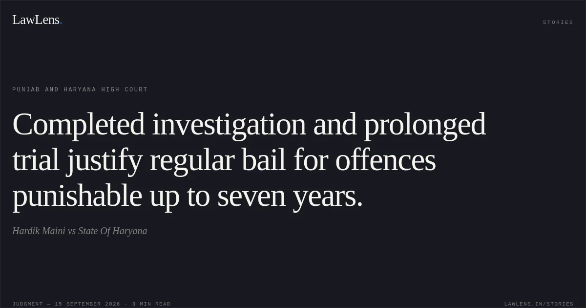 Completed investigation and prolonged trial justify regular bail for offences punishable up to seven years.. Hardik Maini vs State Of Haryana. Punjab and Haryana High Court. LawLens