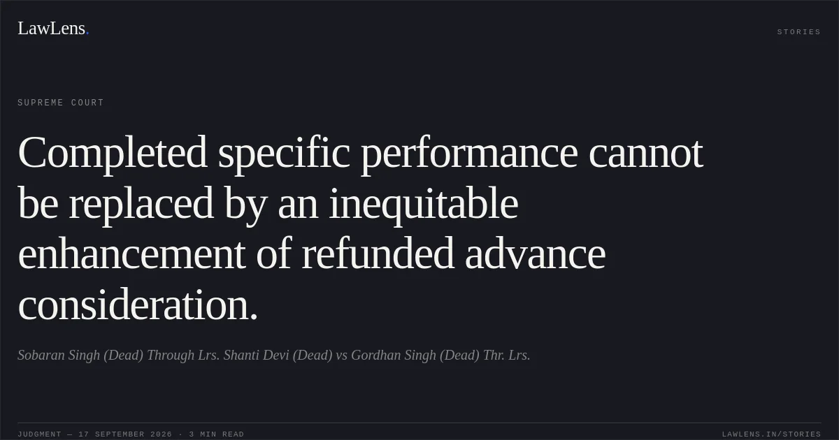 Completed specific performance cannot be replaced by an inequitable enhancement of refunded advance consideration.. Sobaran Singh (Dead) Through Lrs. Shanti Devi (Dead) vs Gordhan Singh (Dead) Thr. Lrs.. Supreme Court. LawLens