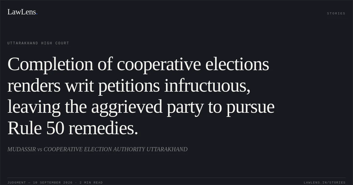 Completion of cooperative elections renders writ petitions infructuous, leaving the aggrieved party to pursue Rule 50 remedies.. MUDASSIR vs COOPERATIVE ELECTION AUTHORITY UTTARAKHAND. Uttarakhand High Court. LawLens