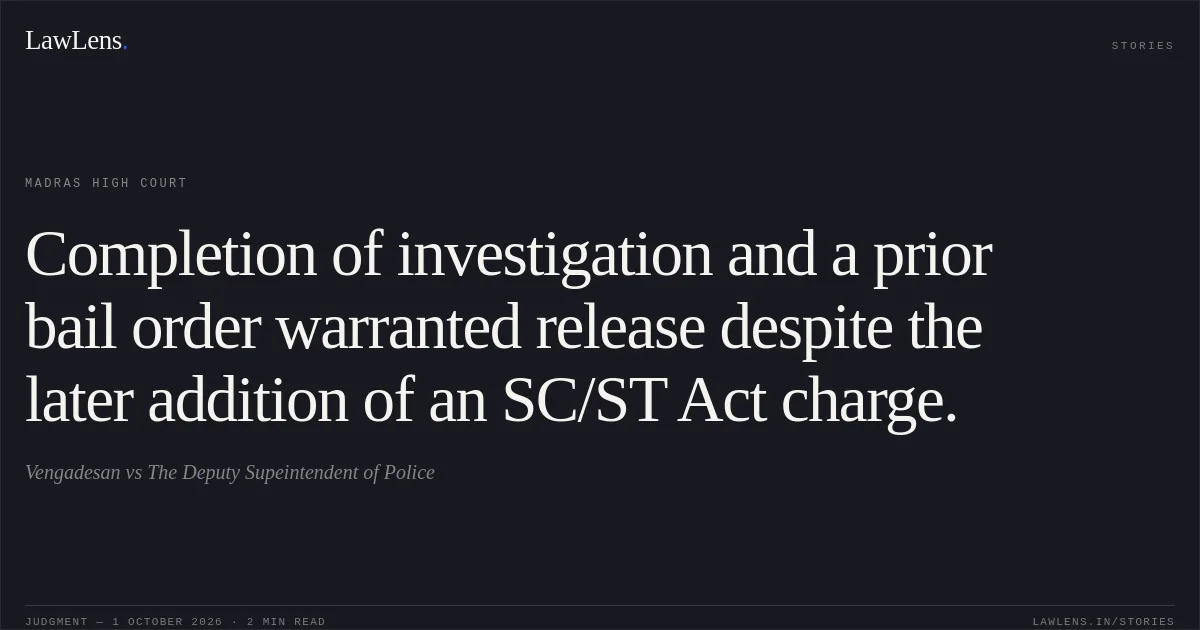 Completion of investigation and a prior bail order warranted release despite the later addition of an SC/ST Act charge.. Vengadesan vs The Deputy Supeintendent of Police. Madras High Court. LawLens