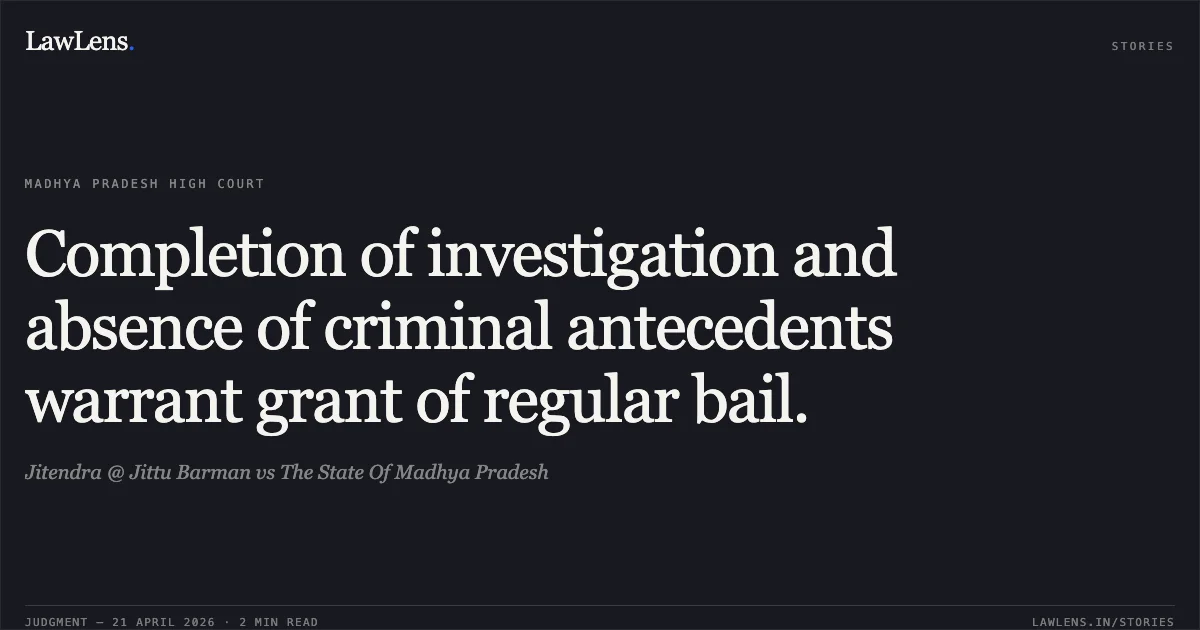Completion of investigation and absence of criminal antecedents warrant grant of regular bail.. Jitendra @ Jittu Barman vs The State Of Madhya Pradesh. Madhya Pradesh High Court. LawLens
