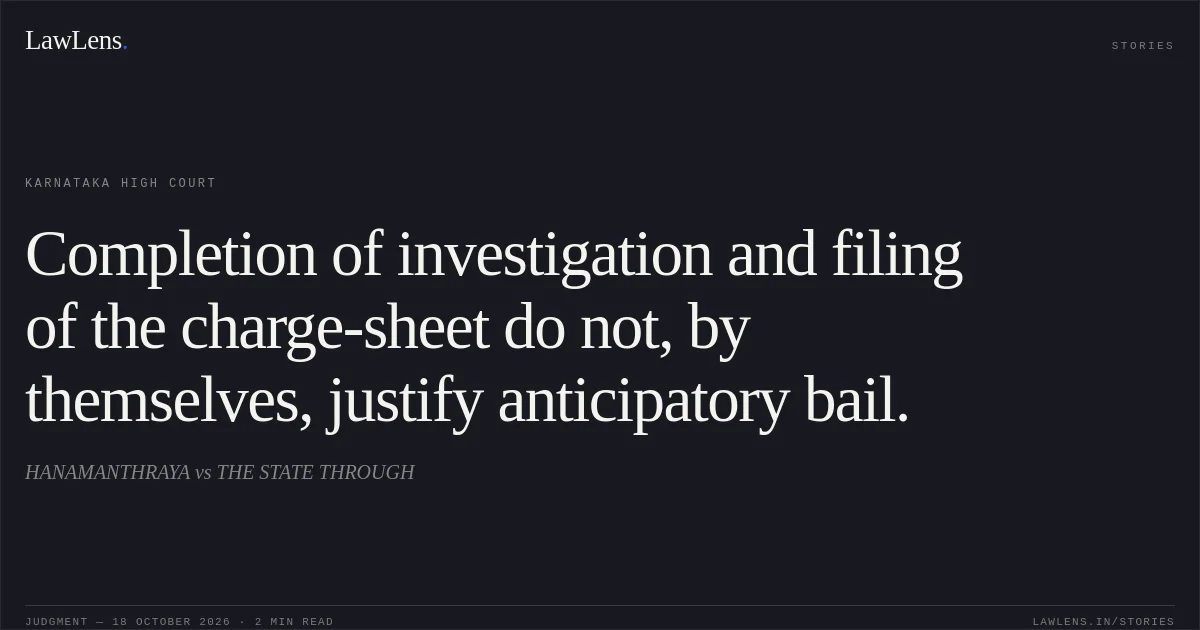 Completion of investigation and filing of the charge-sheet do not, by themselves, justify anticipatory bail.. HANAMANTHRAYA vs THE STATE THROUGH. Karnataka High Court. LawLens