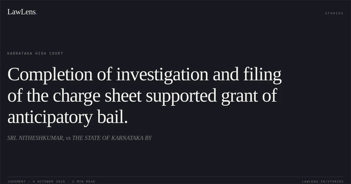 Completion of investigation and filing of the charge sheet supported grant of anticipatory bail.. SRI. NITHESHKUMAR, vs THE STATE OF KARNATAKA BY. Karnataka High Court. LawLens
