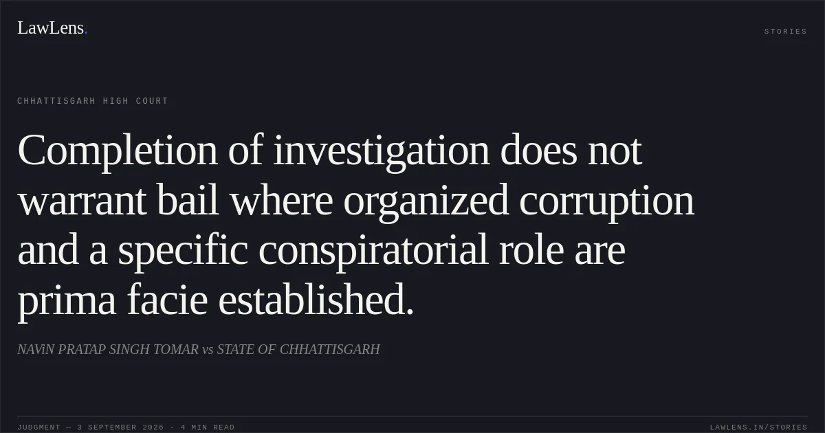 Completion of investigation does not warrant bail where organized corruption and a specific conspiratorial role are prima facie established.. NAViN PRATAP SINGH TOMAR vs STATE OF CHHATTISGARH. Chhattisgarh High Court. LawLens
