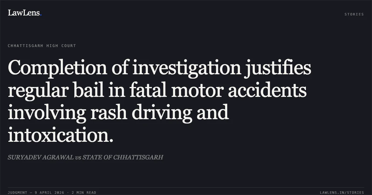 Completion of investigation justifies regular bail in fatal motor accidents involving rash driving and intoxication.. SURYADEV AGRAWAL vs STATE OF CHHATTISGARH. Chhattisgarh High Court. LawLens