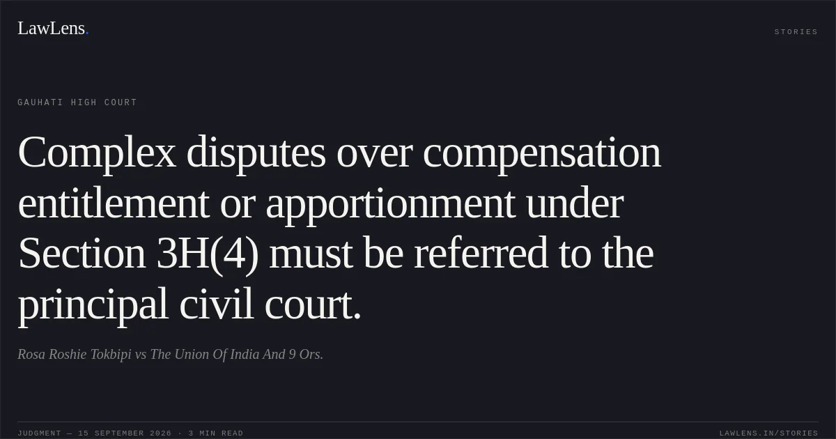 Complex disputes over compensation entitlement or apportionment under Section 3H(4) must be referred to the principal civil court.. Rosa Roshie Tokbipi vs The Union Of India And 9 Ors.. Gauhati High Court. LawLens