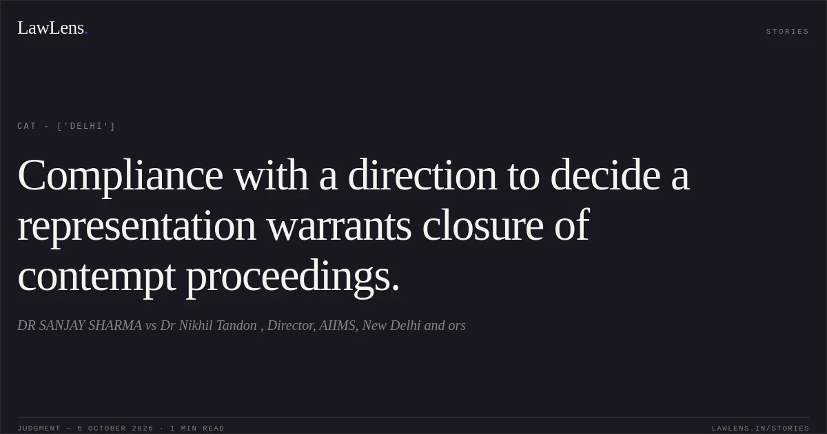 Compliance with a direction to decide a representation warrants closure of contempt proceedings.. DR SANJAY SHARMA vs Dr Nikhil Tandon , Director, AIIMS, New Delhi and ors. CAT - ['Delhi']. LawLens
