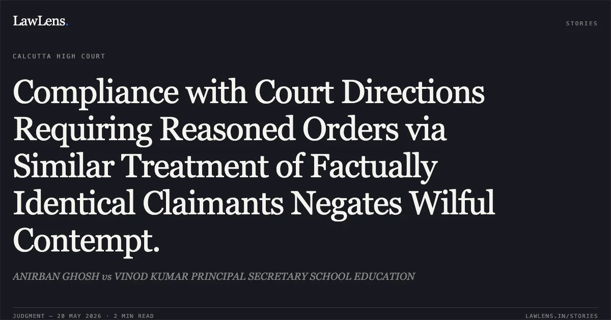Compliance with Court Directions Requiring Reasoned Orders via Similar Treatment of Factually Identical Claimants Negates Wilful Contempt.. ANIRBAN GHOSH vs VINOD KUMAR PRINCIPAL SECRETARY SCHOOL EDUCATION. Calcutta High Court. LawLens