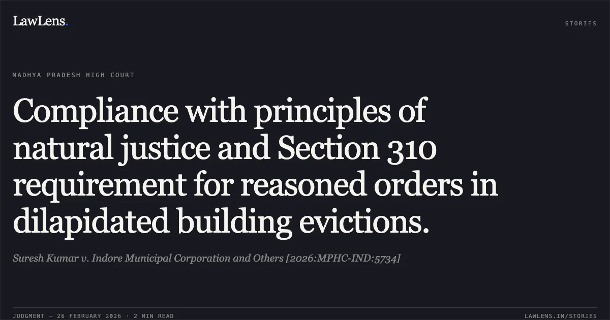 Compliance with principles of natural justice and Section 310 requirement for reasoned orders in dilapidated building evictions.. Suresh Kumar v. Indore Municipal Corporation and Others [2026:MPHC-IND:5734]. Madhya Pradesh High Court. LawLens
