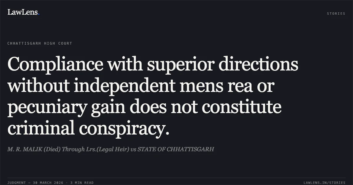 Compliance with superior directions without independent mens rea or pecuniary gain does not constitute criminal conspiracy.. M. R. MALIK (Died) Through Lrs.(Legal Heir) vs STATE OF CHHATTISGARH. Chhattisgarh High Court. LawLens