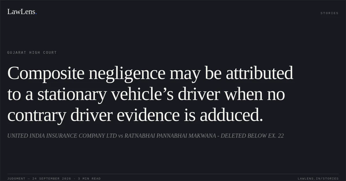 Composite negligence may be attributed to a stationary vehicle’s driver when no contrary driver evidence is adduced.. UNITED INDIA INSURANCE COMPANY LTD vs RATNABHAI PANNABHAI MAKWANA - DELETED BELOW EX. 22. Gujarat High Court. LawLens