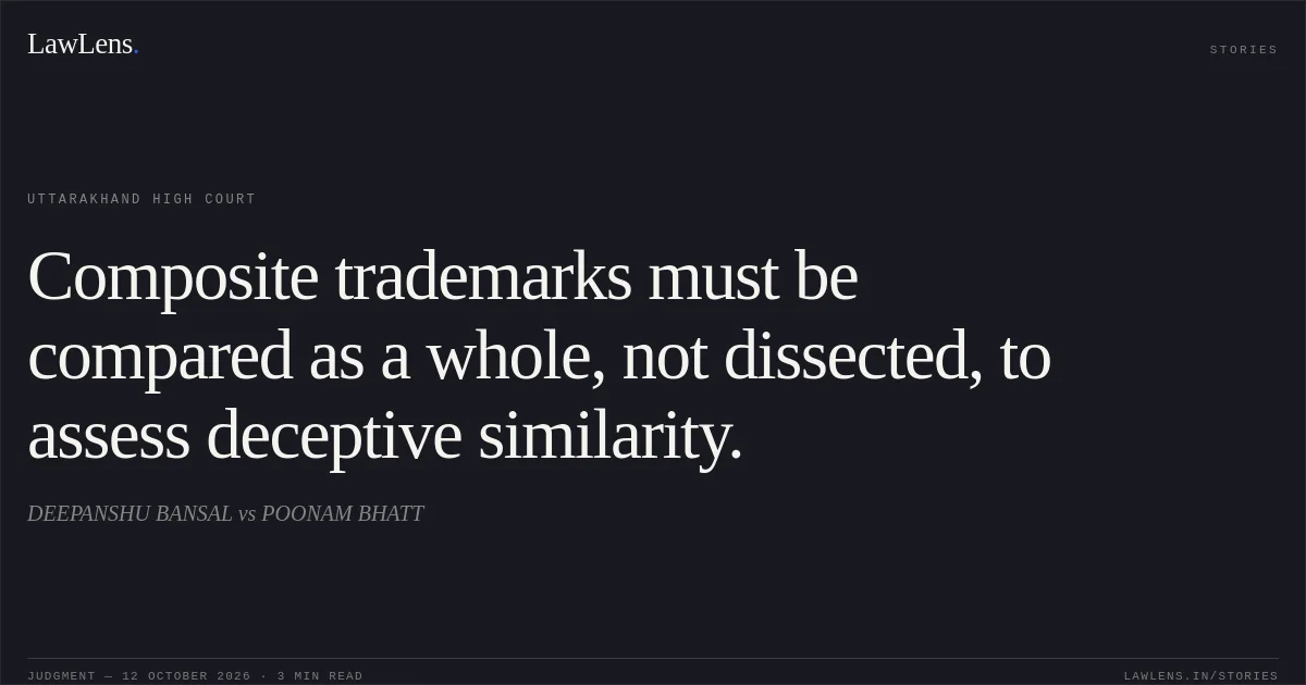 Composite trademarks must be compared as a whole, not dissected, to assess deceptive similarity.. DEEPANSHU BANSAL vs POONAM BHATT. Uttarakhand High Court. LawLens