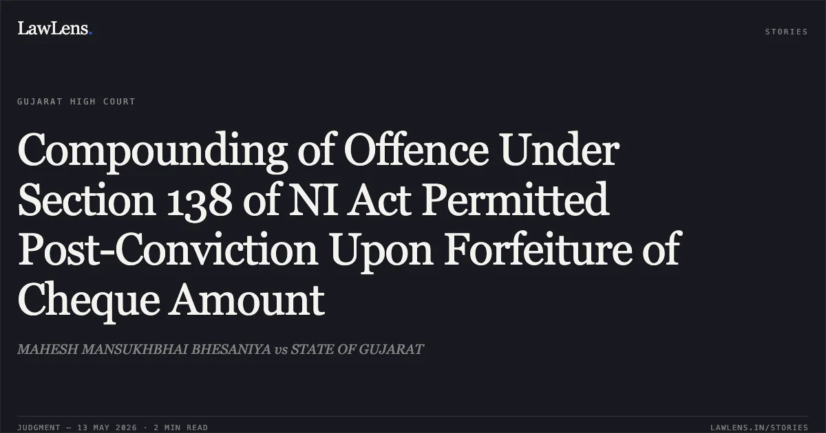 Compounding of Offence Under Section 138 of NI Act Permitted Post-Conviction Upon Forfeiture of Cheque Amount. MAHESH MANSUKHBHAI BHESANIYA vs STATE OF GUJARAT. Gujarat High Court. LawLens