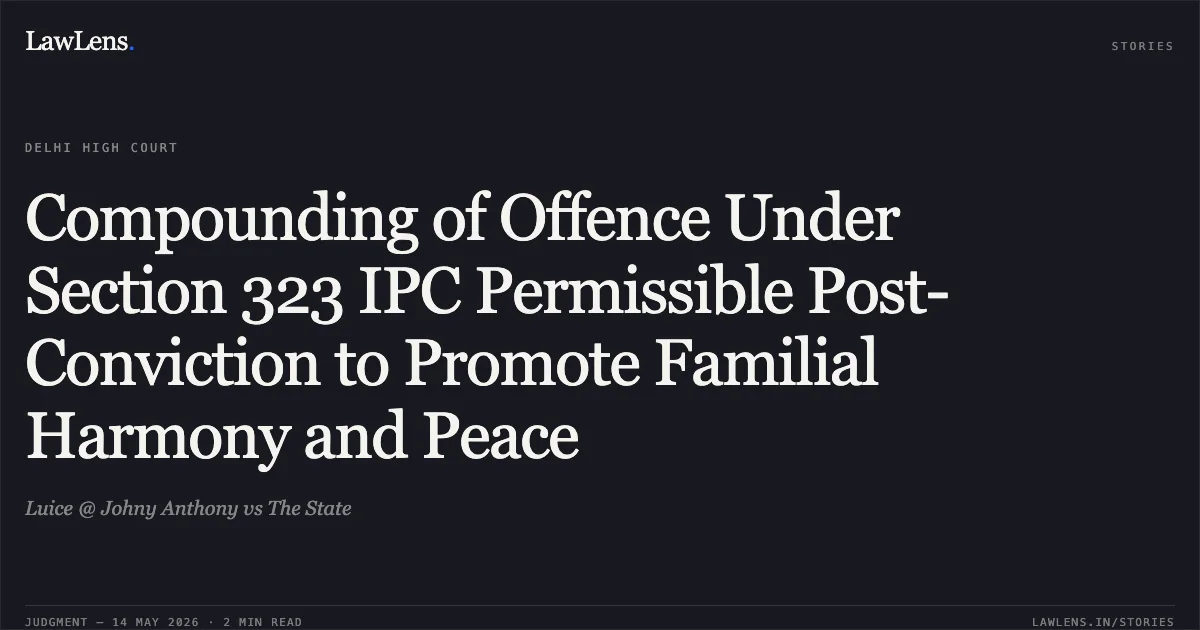 Compounding of Offence Under Section 323 IPC Permissible Post-Conviction to Promote Familial Harmony and Peace. Luice @ Johny Anthony vs The State. Delhi High Court. LawLens