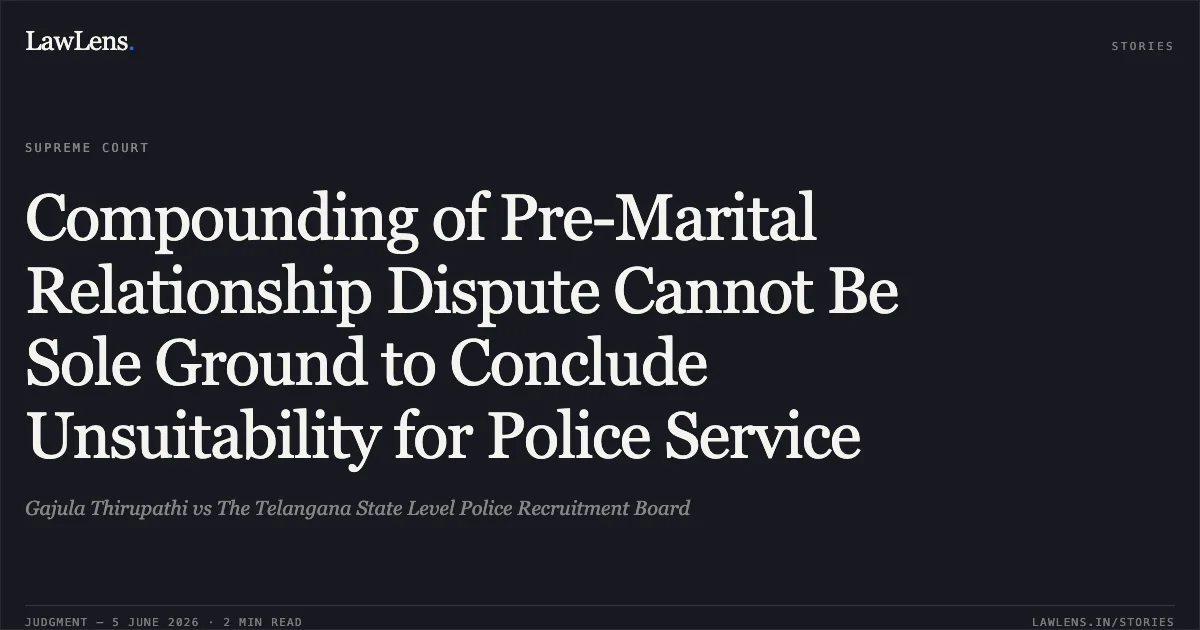 Compounding of Pre-Marital Relationship Dispute Cannot Be Sole Ground to Conclude Unsuitability for Police Service. Gajula Thirupathi vs The Telangana State Level Police Recruitment Board. Supreme Court. LawLens
