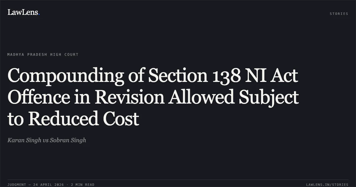 Compounding of Section 138 NI Act Offence in Revision Allowed Subject to Reduced Cost. Karan Singh vs Sobran Singh. Madhya Pradesh High Court. LawLens