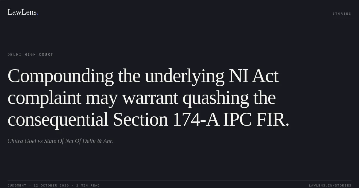 Compounding the underlying NI Act complaint may warrant quashing the consequential Section 174-A IPC FIR.. Chitra Goel vs State Of Nct Of Delhi & Anr.. Delhi High Court. LawLens