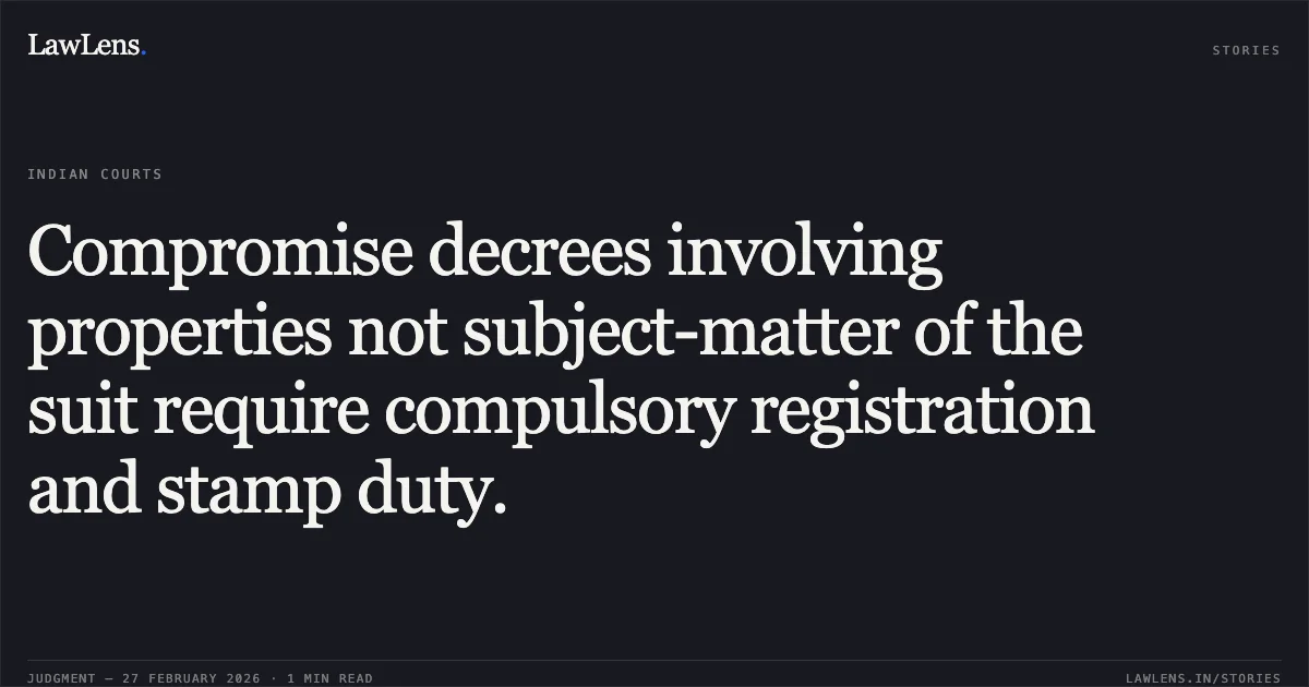 Compromise decrees involving properties not subject-matter of the suit require compulsory registration and stamp duty.. Harminder Singh and Another v. The State of Madhya Pradesh and Others [Neutral Citation No. 2026:MPHC-GWL:6935]. Madhya Pradesh High Court. LawLens