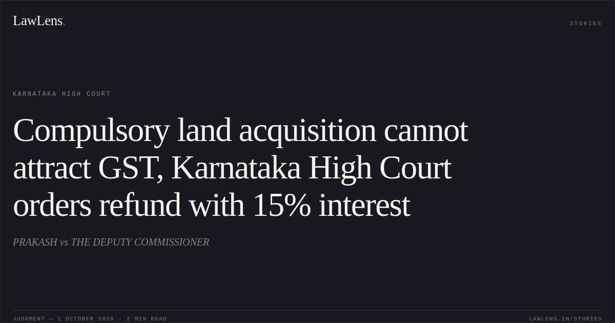 Compulsory land acquisition cannot attract GST, Karnataka High Court orders refund with 15% interest. PRAKASH vs THE DEPUTY COMMISSIONER. Karnataka High Court. LawLens