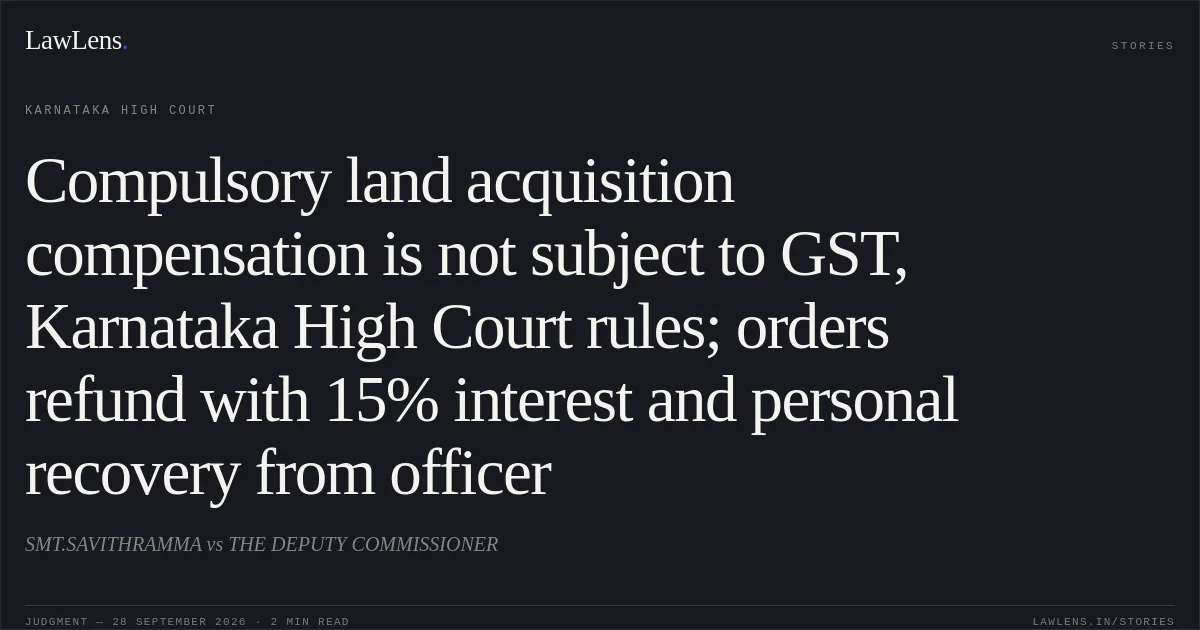 Compulsory land acquisition compensation is not subject to GST, Karnataka High Court rules; orders refund with 15% interest and personal recovery from officer. SMT.SAVITHRAMMA vs THE DEPUTY COMMISSIONER. Karnataka High Court. LawLens
