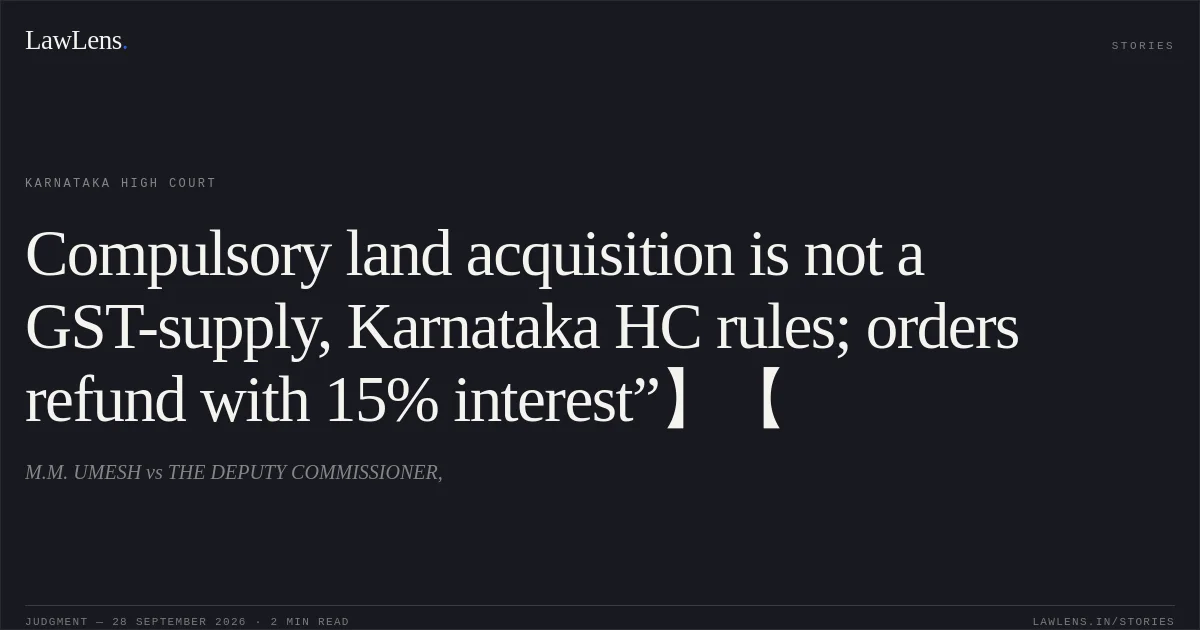 Compulsory land acquisition is not a GST-supply, Karnataka HC rules; orders refund with 15% interest”】【. M.M. UMESH vs THE DEPUTY COMMISSIONER,. Karnataka High Court. LawLens