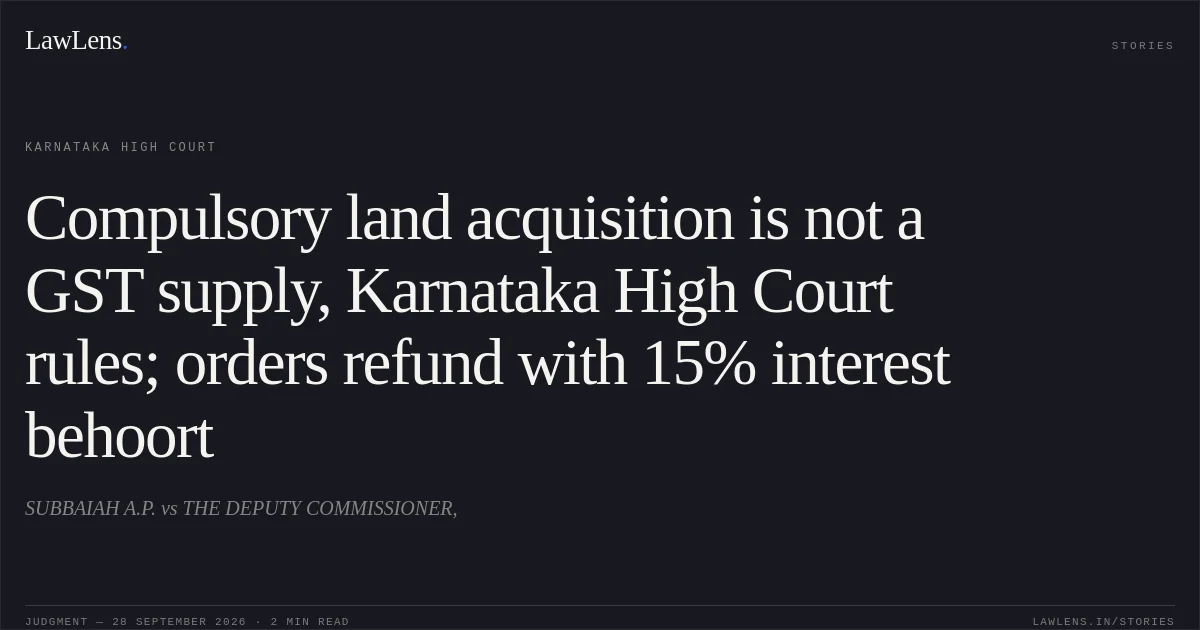 Compulsory land acquisition is not a GST supply, Karnataka High Court rules; orders refund with 15% interest behoort. SUBBAIAH A.P. vs THE DEPUTY COMMISSIONER,. Karnataka High Court. LawLens