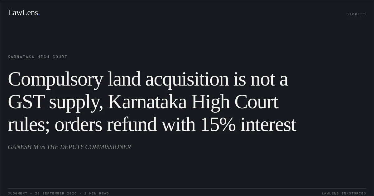 Compulsory land acquisition is not a GST supply, Karnataka High Court rules; orders refund with 15% interest. GANESH M vs THE DEPUTY COMMISSIONER. Karnataka High Court. LawLens
