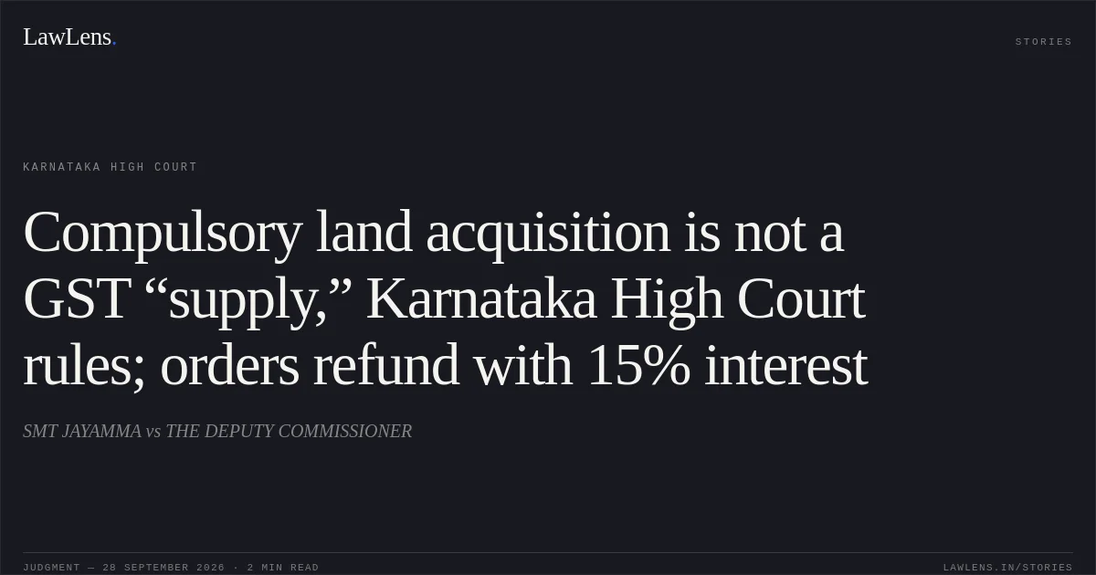 Compulsory land acquisition is not a GST “supply,” Karnataka High Court rules; orders refund with 15% interest. SMT JAYAMMA vs THE DEPUTY COMMISSIONER. Karnataka High Court. LawLens