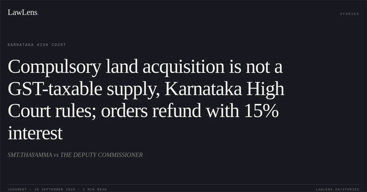 Compulsory land acquisition is not a GST-taxable supply, Karnataka High Court rules; orders refund with 15% interest. SMT.THAYAMMA vs THE DEPUTY COMMISSIONER. Karnataka High Court. LawLens