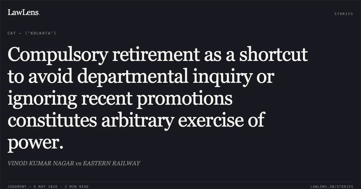 Compulsory retirement as a shortcut to avoid departmental inquiry or ignoring recent promotions constitutes arbitrary exercise of power.. VINOD KUMAR NAGAR vs EASTERN RAILWAY. Central Administrative Tribunal. LawLens
