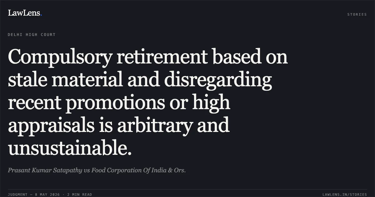 Compulsory retirement based on stale material and disregarding recent promotions or high appraisals is arbitrary and unsustainable.. Prasant Kumar Satapathy vs Food Corporation Of India & Ors.. Delhi High Court. LawLens