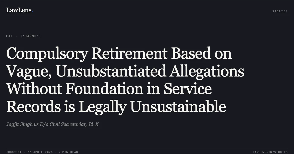 Compulsory Retirement Based on Vague, Unsubstantiated Allegations Without Foundation in Service Records is Legally Unsustainable. Jagjit Singh vs D/o Civil Secretariat, J& K. Central Administrative Tribunal. LawLens