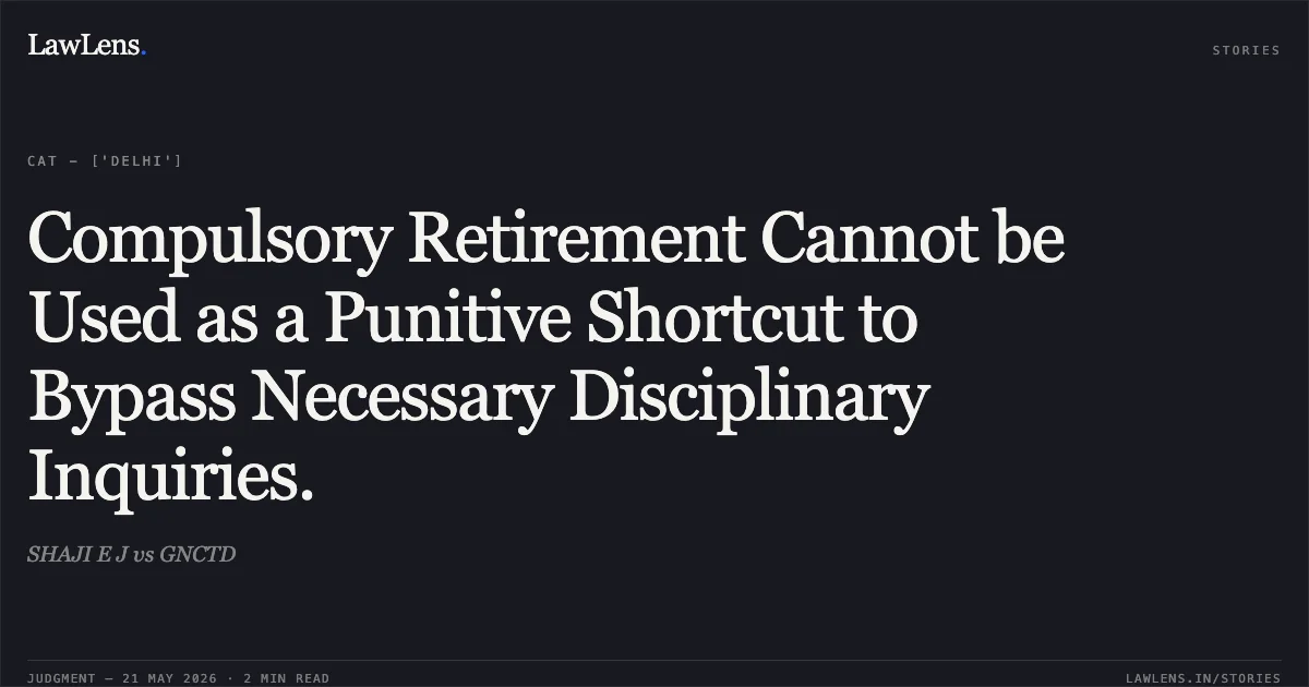 Compulsory Retirement Cannot be Used as a Punitive Shortcut to Bypass Necessary Disciplinary Inquiries.. SHAJI E J vs GNCTD. Central Administrative Tribunal. LawLens