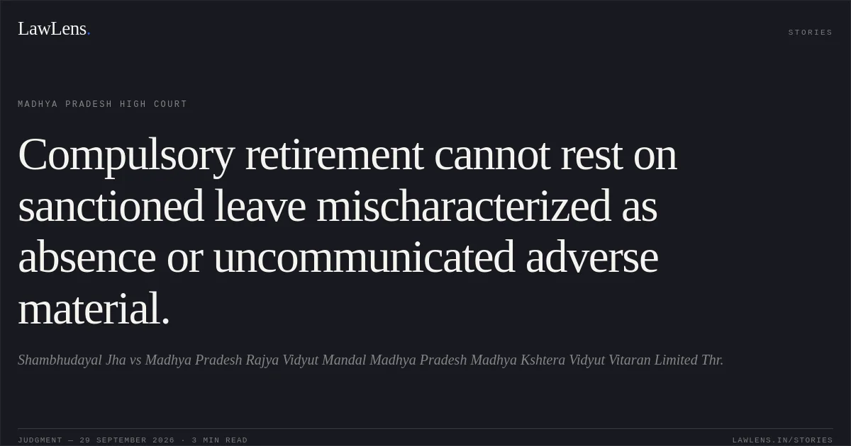 Compulsory retirement cannot rest on sanctioned leave mischaracterized as absence or uncommunicated adverse material.. Shambhudayal Jha vs Madhya Pradesh Rajya Vidyut Mandal Madhya Pradesh Madhya Kshtera Vidyut Vitaran Limited Thr.. Madhya Pradesh High Court. LawLens
