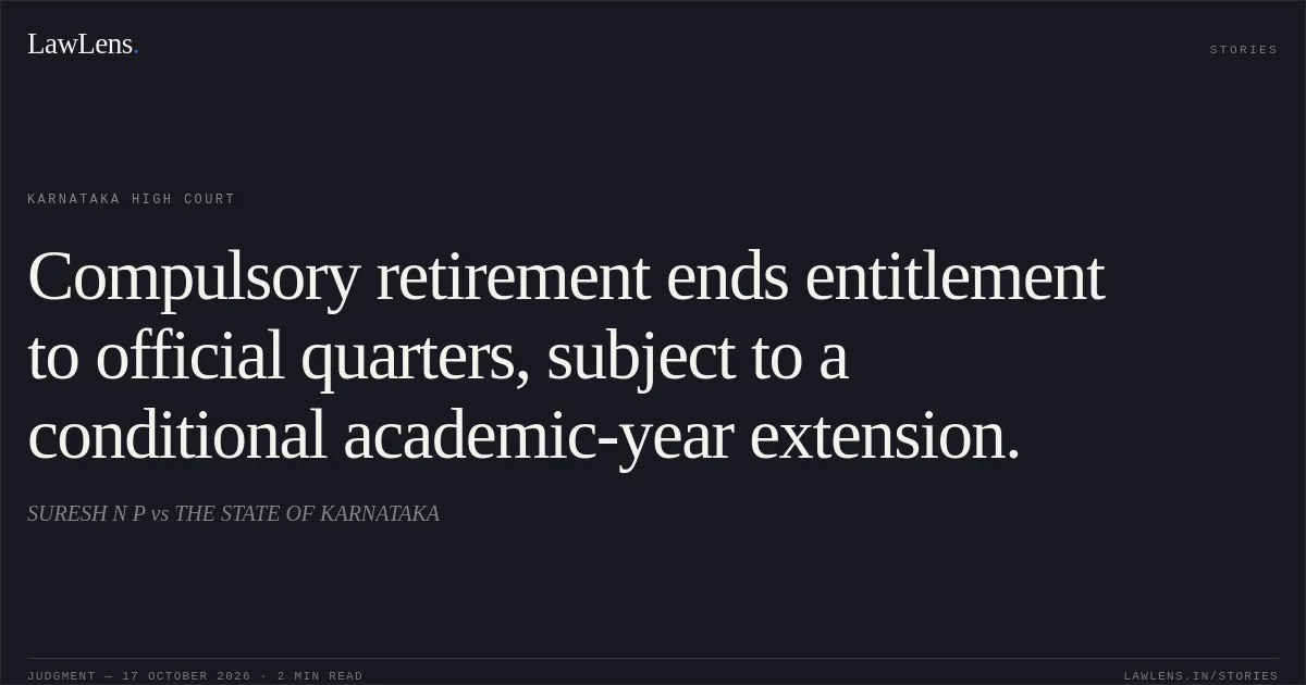 Compulsory retirement ends entitlement to official quarters, subject to a conditional academic-year extension.. SURESH N P vs THE STATE OF KARNATAKA. Karnataka High Court. LawLens