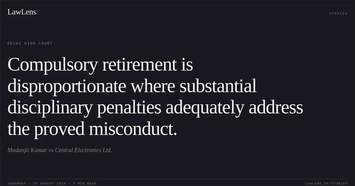 Compulsory retirement is disproportionate where substantial disciplinary penalties adequately address the proved misconduct.. Madanjit Kumar vs Central Electronics Ltd.. Delhi High Court. LawLens