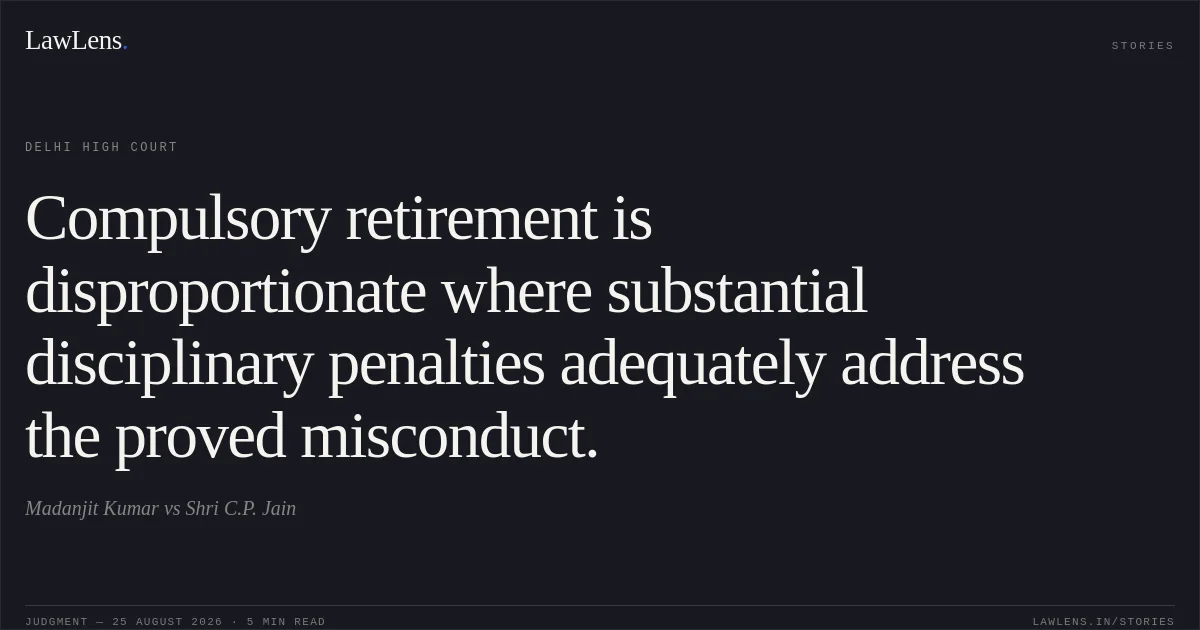 Compulsory retirement is disproportionate where substantial disciplinary penalties adequately address the proved misconduct.. Madanjit Kumar vs Shri C.P. Jain. Delhi High Court. LawLens
