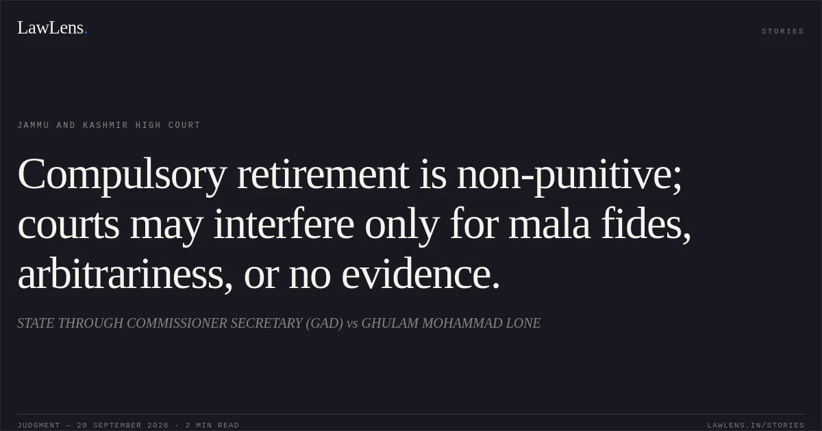 Compulsory retirement is non-punitive; courts may interfere only for mala fides, arbitrariness, or no evidence.. STATE THROUGH COMMISSIONER SECRETARY (GAD) vs GHULAM MOHAMMAD LONE. Jammu and Kashmir High Court. LawLens