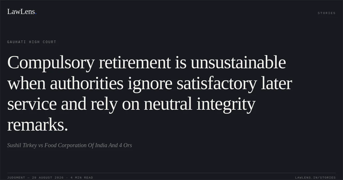 Compulsory retirement is unsustainable when authorities ignore satisfactory later service and rely on neutral integrity remarks.. Sushil Tirkey vs Food Corporation Of India  And  4  Ors. Gauhati High Court. LawLens