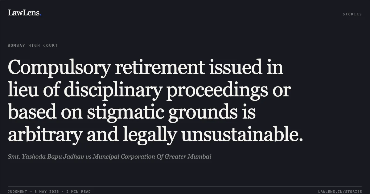 Compulsory retirement issued in lieu of disciplinary proceedings or based on stigmatic grounds is arbitrary and legally unsustainable.. Smt. Yashoda Bapu Jadhav vs Muncipal Corporation Of Greater Mumbai. Bombay High Court. LawLens