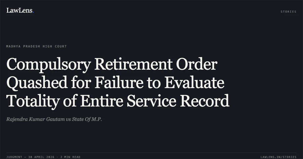 Compulsory Retirement Order Quashed for Failure to Evaluate Totality of Entire Service Record. Rajendra Kumar Gautam vs State Of M.P.. Madhya Pradesh High Court. LawLens
