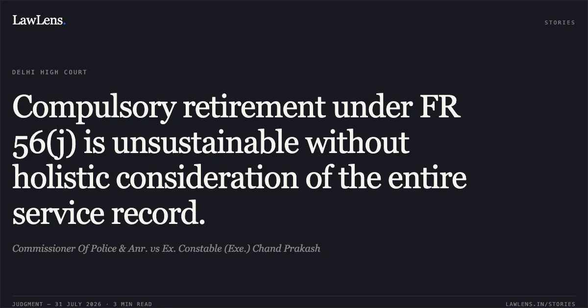 Compulsory retirement under FR 56(j) is unsustainable without holistic consideration of the entire service record.. Commissioner Of Police & Anr. vs Ex. Constable (Exe.) Chand Prakash. Delhi High Court. LawLens