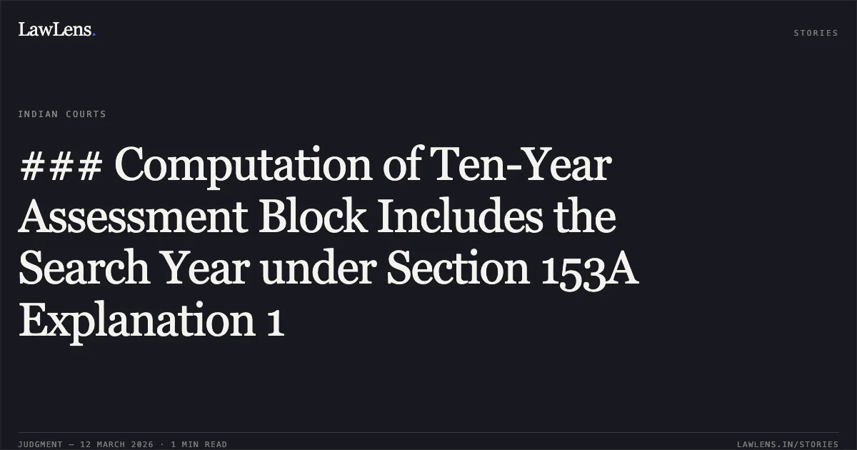 ### Computation of Ten-Year Assessment Block Includes the Search Year under Section 153A Explanation 1. Dilipbhai Prabhudas Patel v. Deputy Commissioner of Income Tax, R/Special Civil Application No. 2403 of 2026 with R/SCA No. 2428 of 2026. Gujarat High Court. LawLens