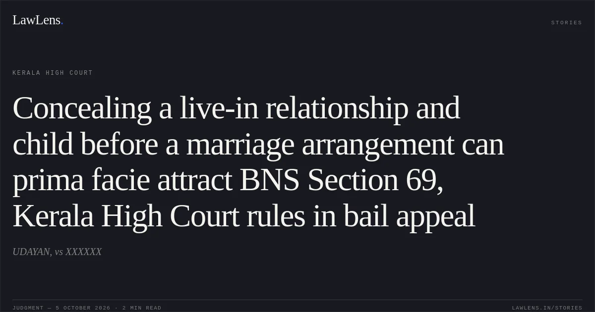 Concealing a live-in relationship and child before a marriage arrangement can prima facie attract BNS Section 69, Kerala High Court rules in bail appeal. UDAYAN, vs XXXXXX. Kerala High Court. LawLens