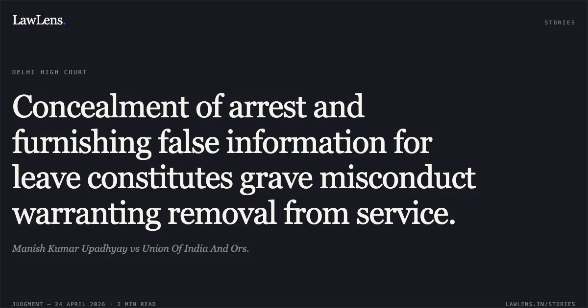 Concealment of arrest and furnishing false information for leave constitutes grave misconduct warranting removal from service.. Manish Kumar Upadhyay vs Union Of India And Ors.. Delhi High Court. LawLens