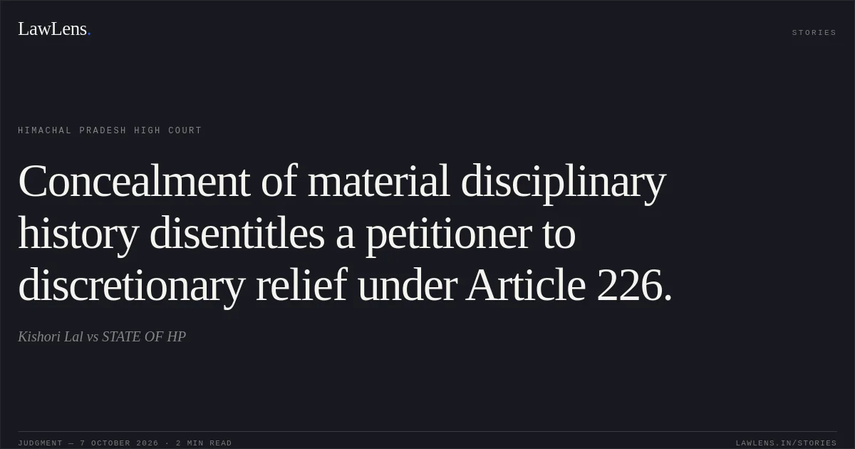 Concealment of material disciplinary history disentitles a petitioner to discretionary relief under Article 226.. Kishori Lal vs STATE OF HP. Himachal Pradesh High Court. LawLens