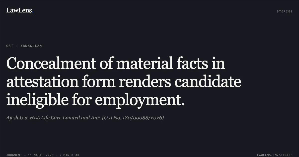 Concealment of material facts in attestation form renders candidate ineligible for employment.. Ajesh U v. HLL Life Care Limited and Anr. [O.A No. 180/00088/2026]. Central Administrative Tribunal. LawLens