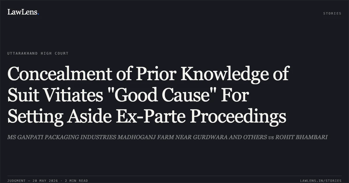 Concealment of Prior Knowledge of Suit Vitiates "Good Cause" For Setting Aside Ex-Parte Proceedings. MS GANPATI PACKAGING INDUSTRIES MADHOGANJ FARM NEAR GURDWARA AND OTHERS vs ROHIT BHAMBARI. Uttarakhand High Court. LawLens